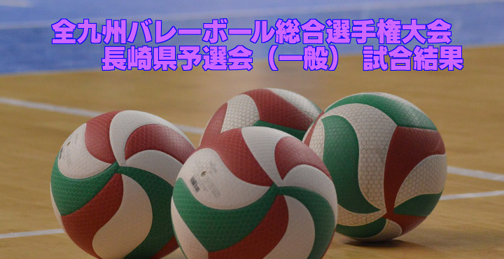 【一般県予選結果】第62回全九州バレーボール総合選手権大会 長崎県予選会