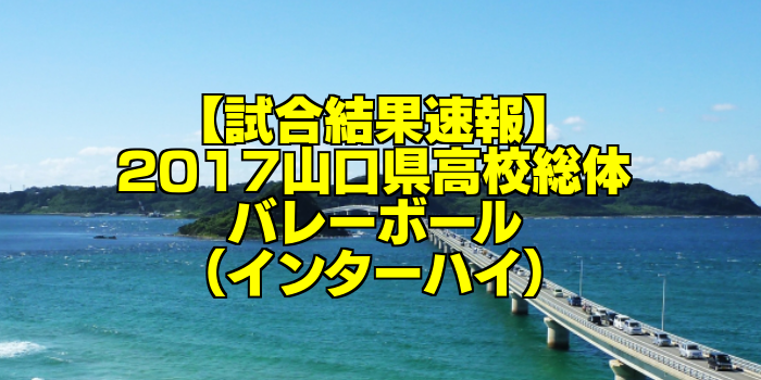【試合結果速報】2017山口県高校総体バレーボール(インターハイ)