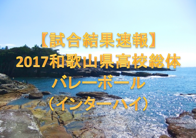 試合結果速報 17和歌山県高校総体バレーボール インターハイ