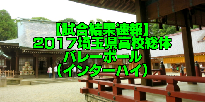 試合結果速報 17埼玉県高校総体バレーボール インターハイ