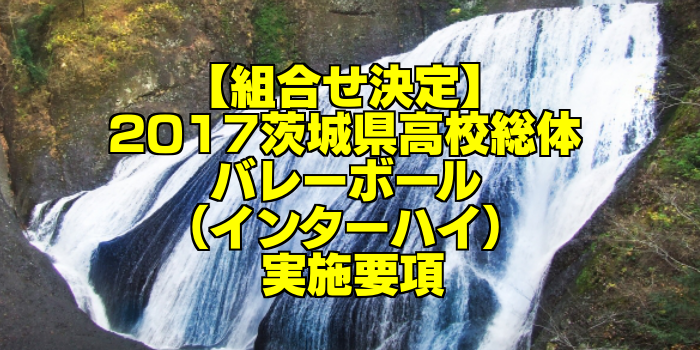 【組合せ決定】2017茨城県高校総体バレーボール(インターハイ) 実施要項