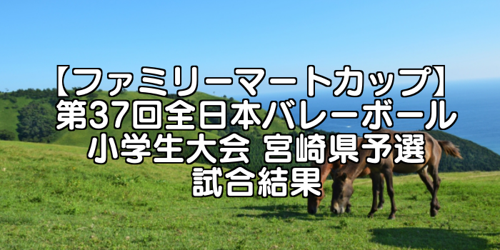 【ファミリーマートカップ】 第37回全日本バレーボール小学生大会 宮崎県予選試合結果