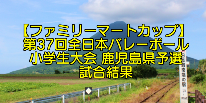 【ファミリーマートカップ】 第37回全日本バレーボール小学生大会 鹿児島県予選試合結果