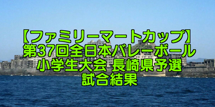 【ファミリーマートカップ】 第37回全日本バレーボール小学生大会 長崎県予選試合結果