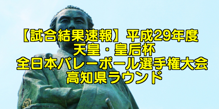 試合結果速報 平成29年度 天皇 皇后杯 全日本バレーボール選手権大会 高知県ラウンド