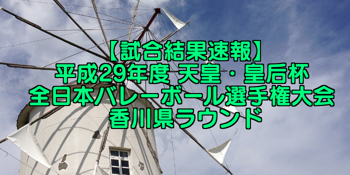 【試合結果速報】平成29年度 天皇・皇后杯 全日本バレーボール選手権大会 香川県ラウンド