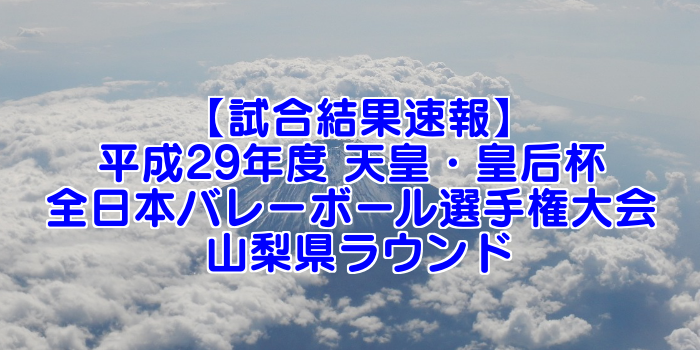 試合結果速報 平成29年度 天皇 皇后杯 全日本バレーボール選手権大会 山梨県ラウンド