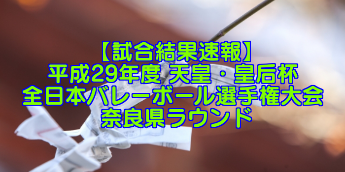 【試合結果速報】平成29年度 天皇・皇后杯 全日本バレーボール選手権大会 奈良県ラウンド