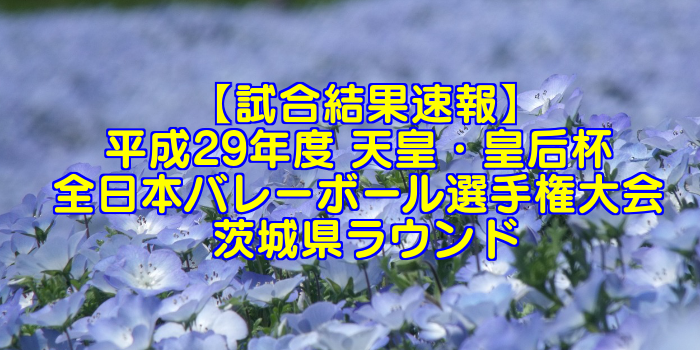 【試合結果速報】平成29年度 天皇・皇后杯 全日本バレーボール選手権大会 茨城県ラウンド