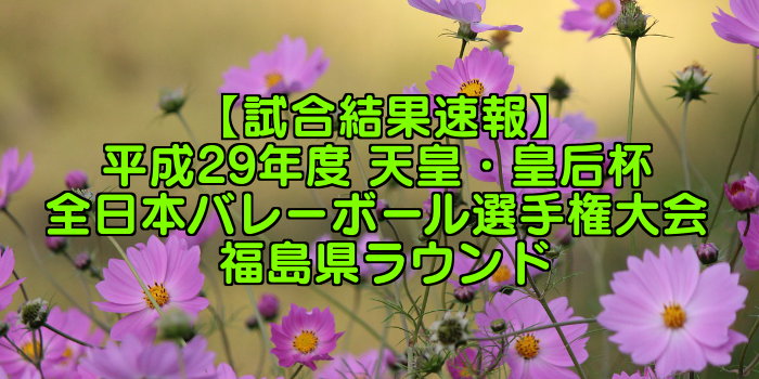 【試合結果速報】平成29年度 天皇・皇后杯 全日本バレーボール選手権大会 福島県ラウンド