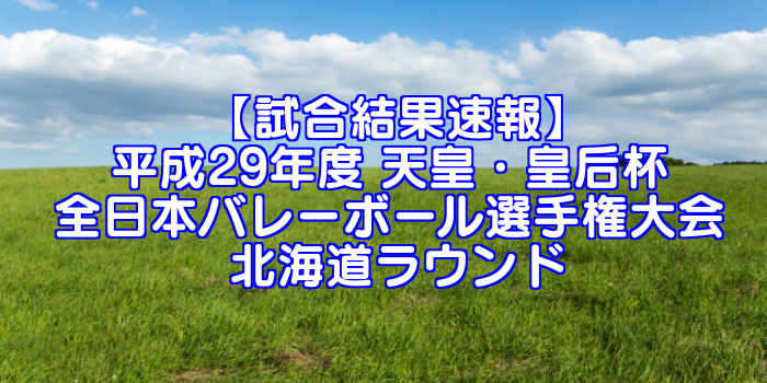 試合結果速報 平成29年度 天皇 皇后杯 全日本バレーボール選手権大会 北海道ラウンド