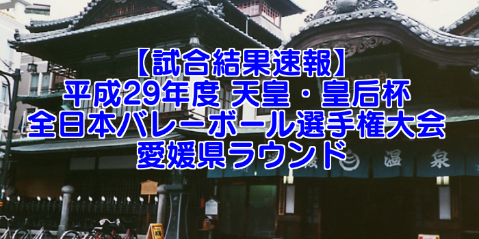 【試合結果速報】平成29年度 天皇・皇后杯 全日本バレーボール選手権大会 愛媛県ラウンド
