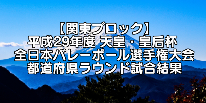 【関東ブロック】平成29年度 天皇・皇后杯 全日本バレーボール選手権大会 ブロックラウンド開催日・組合せ