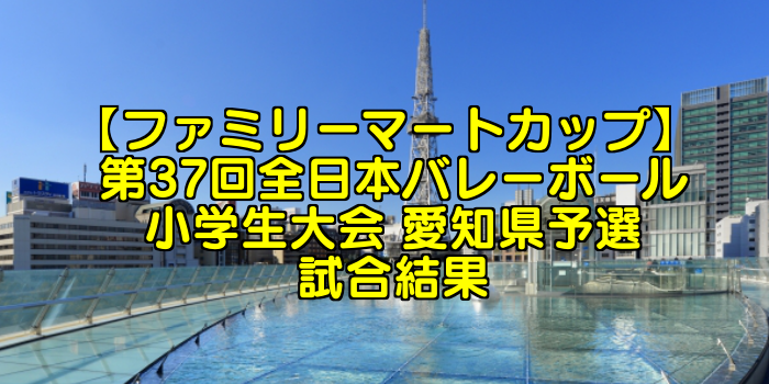 【ファミリーマートカップ】 第37回全日本バレーボール小学生大会 愛知県予選試合結果