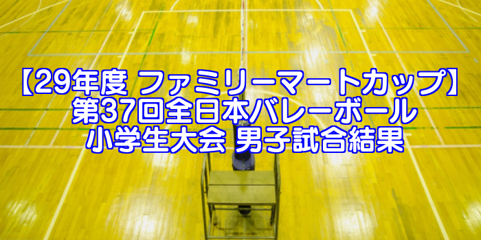 【29年度 ファミリーマートカップ】 第37回全日本バレーボール小学生大会 男子試合結果