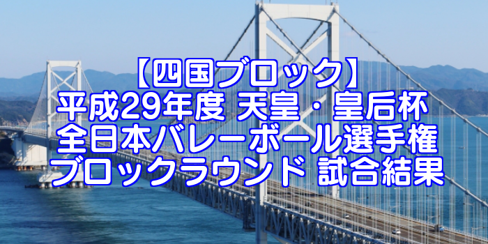【四国ブロック】2017(平成29年度) 天皇・皇后杯 全日本バレーボール選手権 ブロックラウンド 試合結果