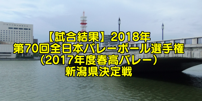 【試合結果】2018年 第70回全日本バレーボール選手権(2017年度春高バレー)新潟県決定戦