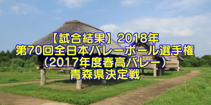 【試合結果】2018年 第70回全日本バレーボール選手権(2017年度春高バレー)青森県決定戦
