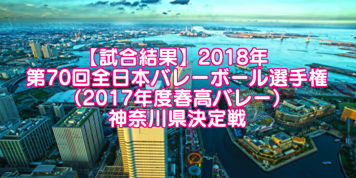 【試合結果】2018年 第70回全日本バレーボール選手権(2017年度春高バレー)神奈川県決定戦