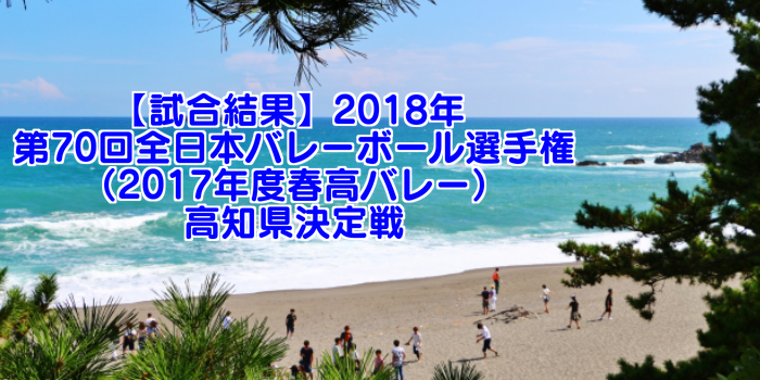 【試合結果】2018年 第70回全日本バレーボール選手権(2017年度春高バレー)高知県決定戦