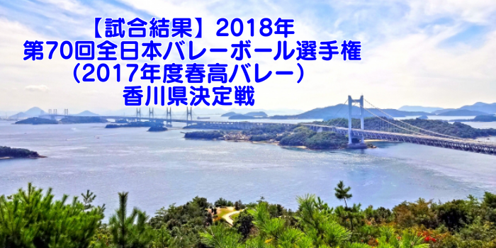【試合結果】2018年 第70回全日本バレーボール選手権(2017年度春高バレー)香川県決定戦