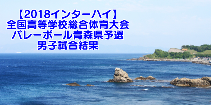 18インターハイ 全国高等学校総合体育大会 バレーボール青森県予選 男子試合結果