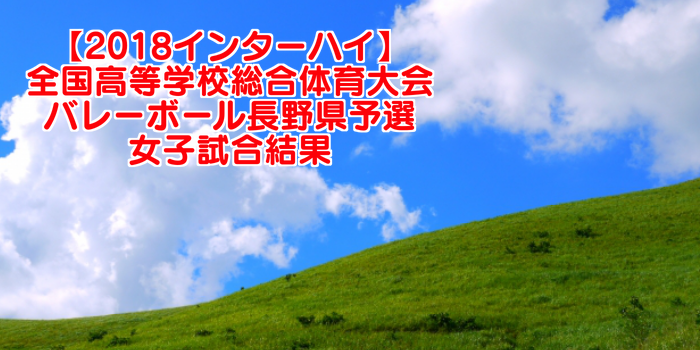 18インターハイ 全国高等学校総合体育大会 バレーボール長野県予選 女子試合結果