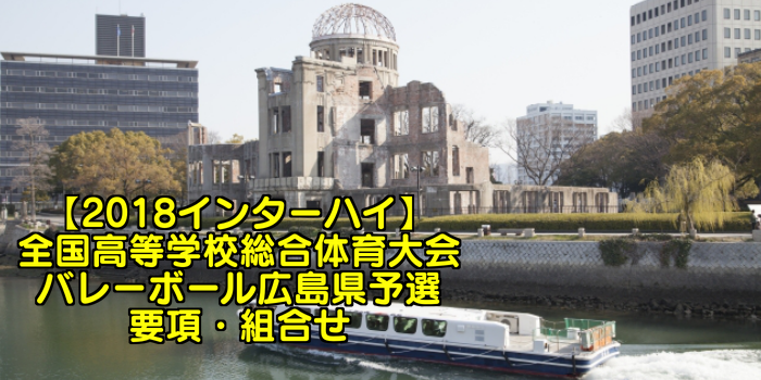 2018インターハイ 全国高等学校総合体育大会 バレーボール広島県予選 要項 組合せ