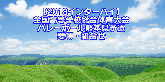 18インターハイ 全国高等学校総合体育大会 バレーボール熊本県予選 要項 組合せ