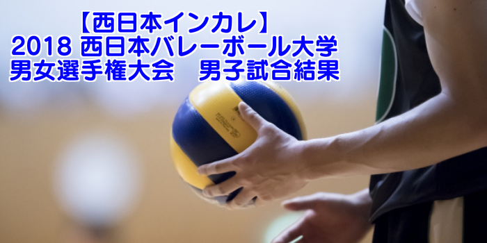 【西日本インカレ】2018 西日本バレーボール大学男女選手権大会　男子試合結果
