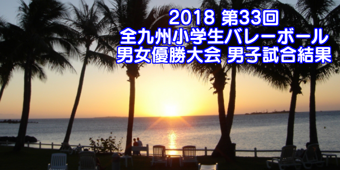 2018 第33回全九州小学生バレーボール男女優勝大会 男子試合結果
