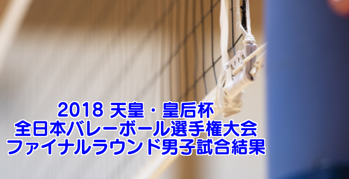 2018 天皇・皇后杯 全日本バレーボール選手権大会　ファイナルラウンド男子試合結果