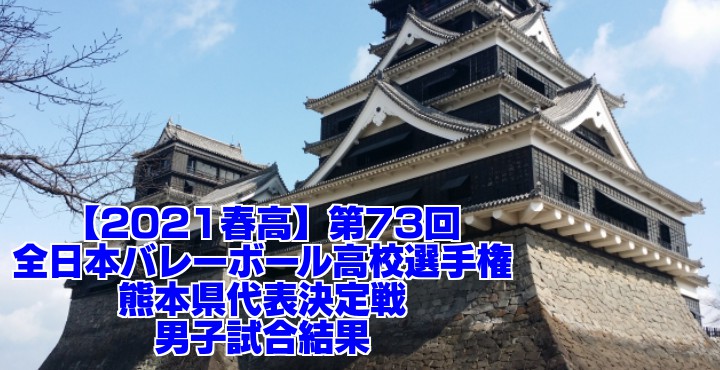 熊本 21春高バレー県予選 第73回全日本バレーボール高校選手権大会 男子試合結果