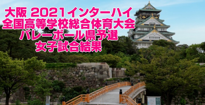 大阪 21インターハイ 全国高等学校総合体育大会 バレーボール県予選 女子試合結果