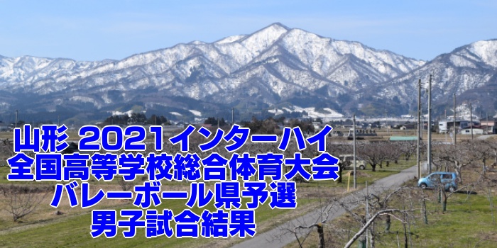 山形 21インターハイ 全国高等学校総合体育大会 バレーボール県予選 男子試合結果