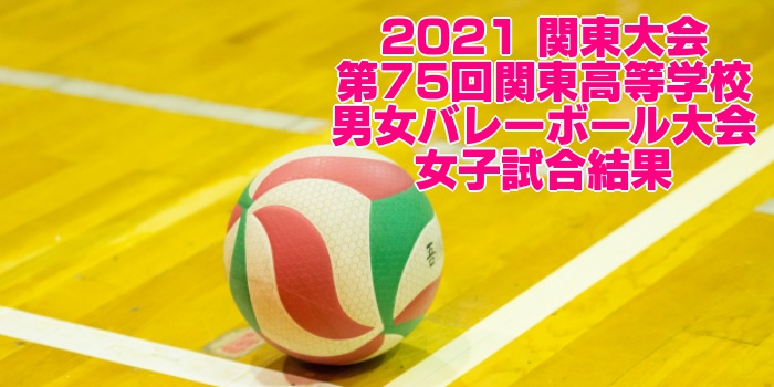 2021 関東大会｜第75回関東高等学校男女バレーボール大会　女子試合結果