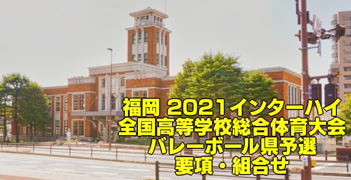 福岡 2021インターハイ｜全国高等学校総合体育大会 バレーボール県予選　要項・組合せ