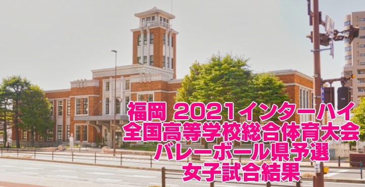 福岡 2021インターハイ｜全国高等学校総合体育大会 バレーボール県予選　女子試合結果