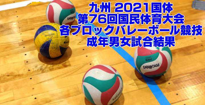 九州 2021国体｜第76回国民体育大会 ブロックバレーボール競技　成年男女試合結果