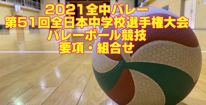 21全中バレー 第51回全日本中学校選手権大会バレーボール競技 要項 組合せ