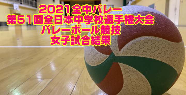21全中バレー 第51回全日本中学校選手権大会バレーボール競技 女子試合結果