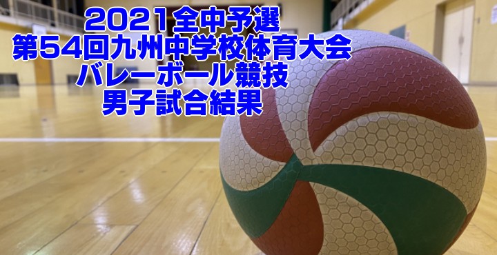 2021全中予選｜第54回九州中学校体育大会 バレーボール競技　男子試合結果