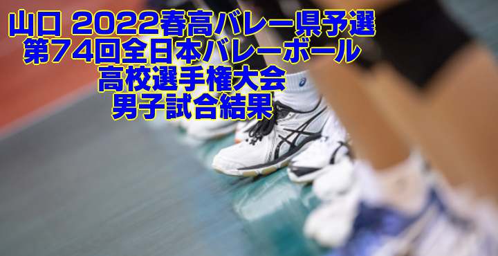 山口 2022春高バレー県予選｜第74回全日本バレーボール高校選手権大会　男子試合結果