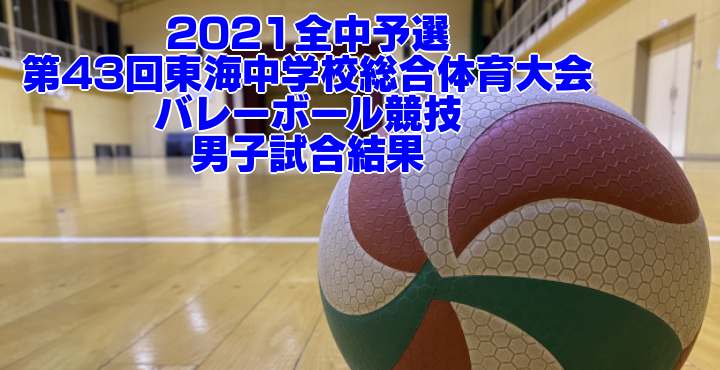 2021全中予選｜第43回東海中学校総合体育大会バレーボール競技　男子試合結果