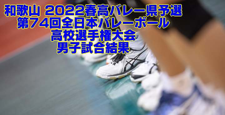 和歌山 2022春高バレー県予選｜第74回全日本バレーボール高校選手権大会　男子試合結果
