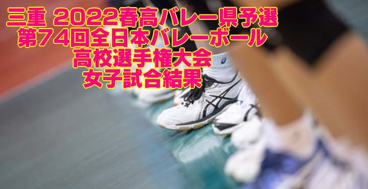 三重 2022春高バレー県予選｜第74回全日本バレーボール高校選手権大会　女子試合結果