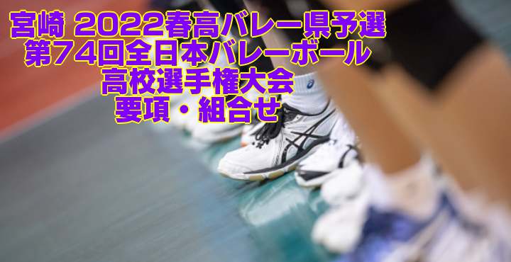 宮崎 2022春高バレー県予選｜第74回全日本バレーボール高校選手権大会　要項・組合せ
