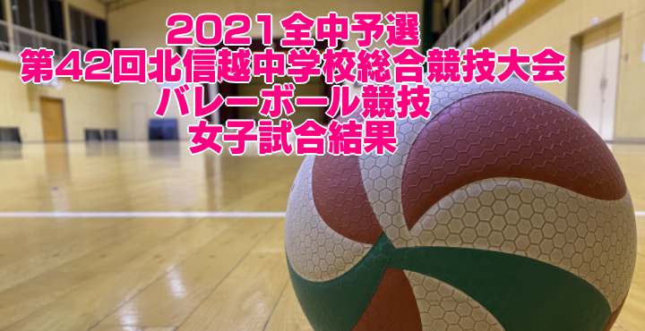 2021全中予選｜第42回北信越中学校総合競技大会 バレーボール競技　女子試合結果