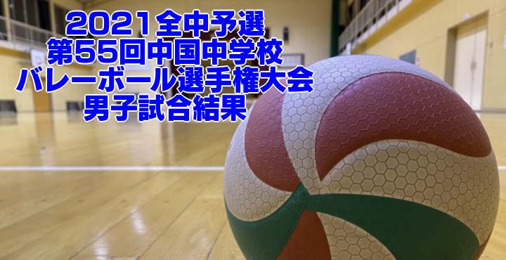 2021全中予選｜第55回中国中学校バレーボール選手権大会　男子試合結果