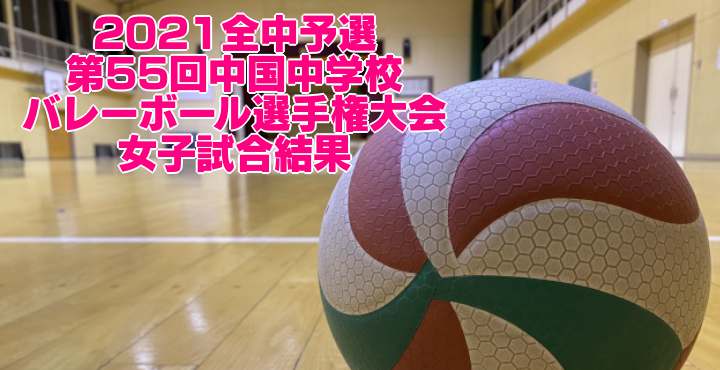 2021全中予選｜第55回中国中学校バレーボール選手権大会　女子試合結果